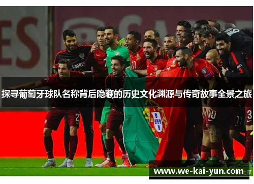 探寻葡萄牙球队名称背后隐藏的历史文化渊源与传奇故事全景之旅