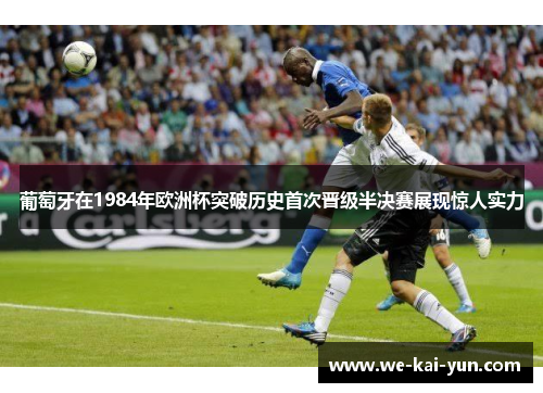 葡萄牙在1984年欧洲杯突破历史首次晋级半决赛展现惊人实力