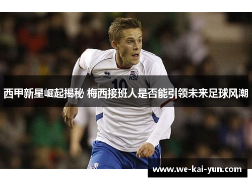 西甲新星崛起揭秘 梅西接班人是否能引领未来足球风潮