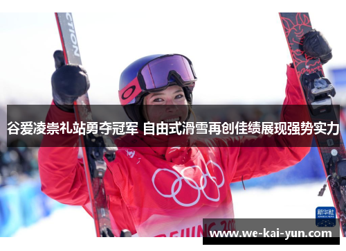 谷爱凌崇礼站勇夺冠军 自由式滑雪再创佳绩展现强势实力