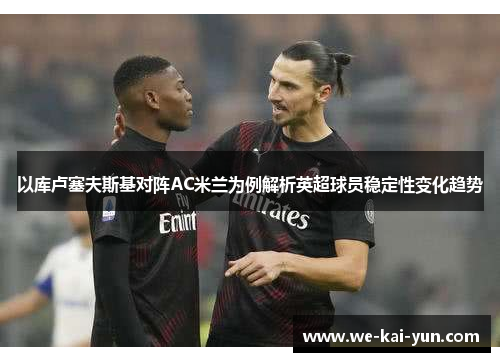 以库卢塞夫斯基对阵AC米兰为例解析英超球员稳定性变化趋势