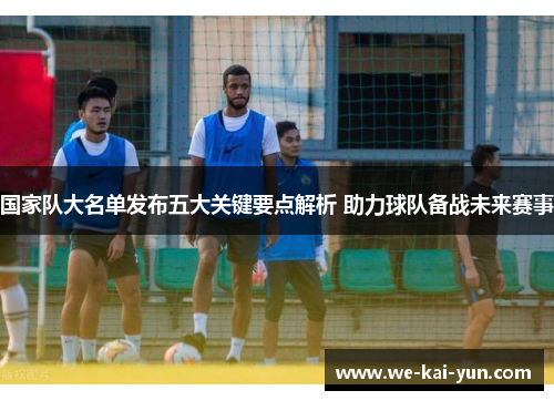 国家队大名单发布五大关键要点解析 助力球队备战未来赛事