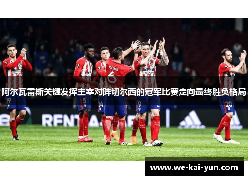 阿尔瓦雷斯关键发挥主宰对阵切尔西的冠军比赛走向最终胜负格局