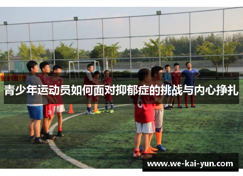 青少年运动员如何面对抑郁症的挑战与内心挣扎 青少年运动员如何面对抑郁症的挑战与内心挣扎