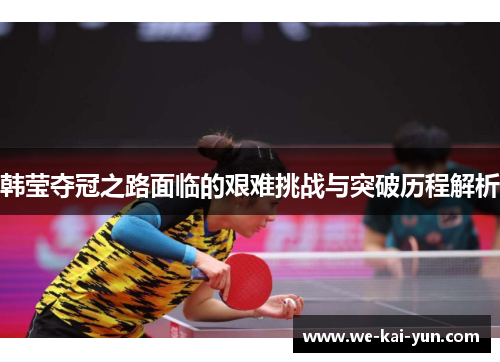 韩莹夺冠之路面临的艰难挑战与突破历程解析 韩莹夺冠之路面临的艰难挑战与突破历程解析