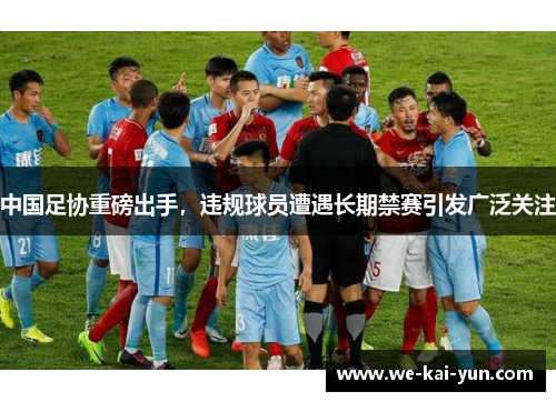 中国足协重磅出手,违规球员遭遇长期禁赛引发广泛关注 中国足协重磅出手,违规球员遭遇长期禁赛引发广泛关注