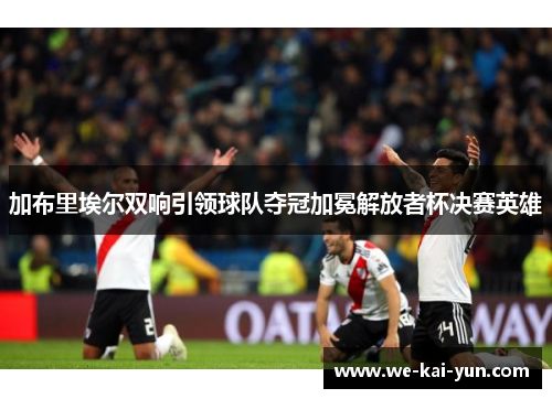 加布里埃尔双响引领球队夺冠加冕解放者杯决赛英雄 加布里埃尔双响引领球队夺冠加冕解放者杯决赛英雄