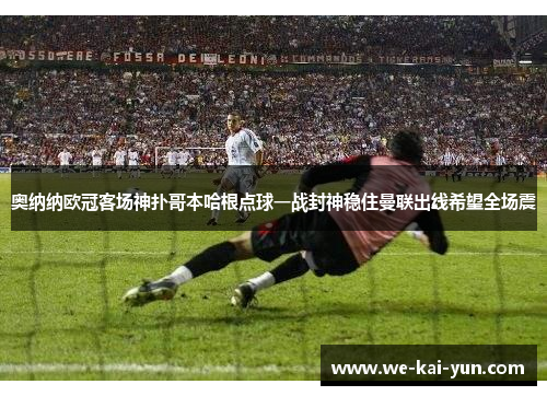 奥纳纳欧冠客场神扑哥本哈根点球一战封神稳住曼联出线希望全场震