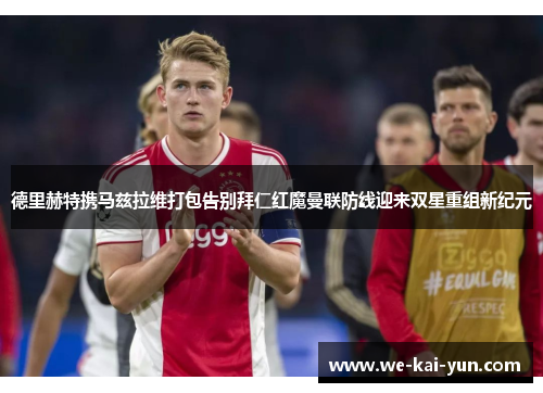 德里赫特携马兹拉维打包告别拜仁红魔曼联防线迎来双星重组新纪元 德里赫特携马兹拉维打包告别拜仁红魔曼联防线迎来双星重组新纪元