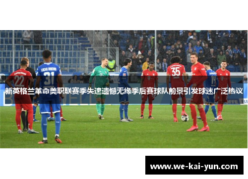 新英格兰革命美职联赛季失速遗憾无缘季后赛球队前景引发球迷广泛热议