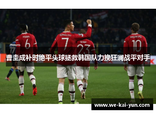 曹圭成补时绝平头球拯救韩国队力挽狂澜战平对手 曹圭成补时绝平头球拯救韩国队力挽狂澜战平对手