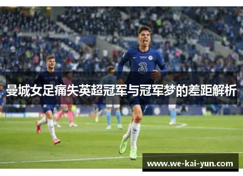 曼城女足痛失英超冠军与冠军梦的差距解析 曼城女足痛失英超冠军与冠军梦的差距解析