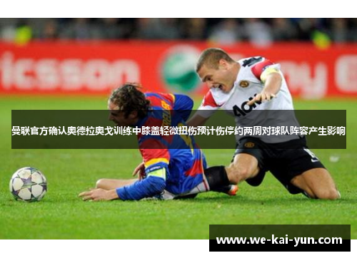 曼联官方确认奥德拉奥戈训练中膝盖轻微扭伤预计伤停约两周对球队阵容产生影响 曼联官方确认奥德拉奥戈训练中膝盖轻微扭伤预计伤停约两周对球队阵容产生影响