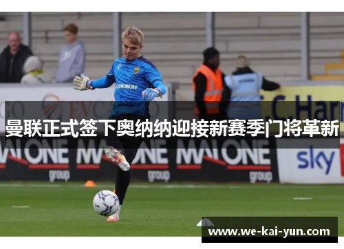 曼联正式签下奥纳纳迎接新赛季门将革新