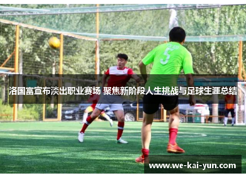 洛国富宣布淡出职业赛场 聚焦新阶段人生挑战与足球生涯总结