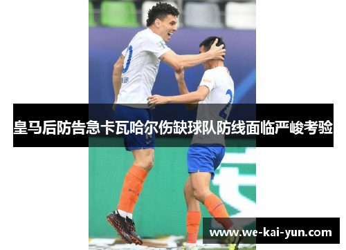 皇马后防告急卡瓦哈尔伤缺球队防线面临严峻考验