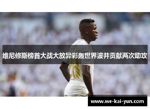 维尼修斯榜首大战大放异彩轰世界波并贡献两次助攻