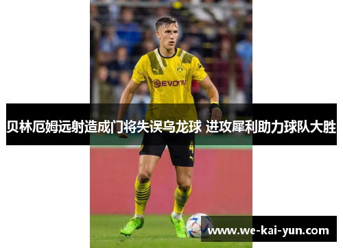 贝林厄姆远射造成门将失误乌龙球 进攻犀利助力球队大胜