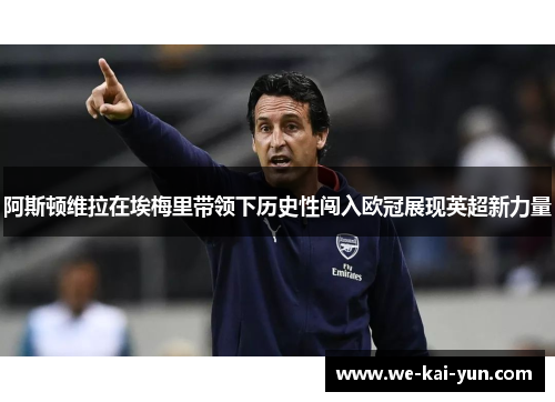 阿斯顿维拉在埃梅里带领下历史性闯入欧冠展现英超新力量