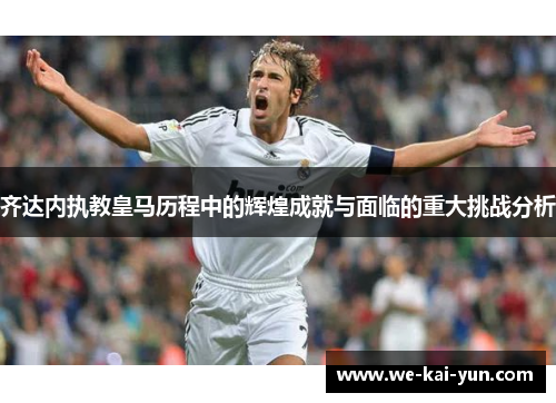 齐达内执教皇马历程中的辉煌成就与面临的重大挑战分析