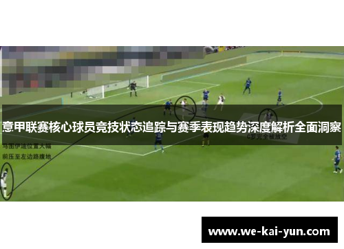 意甲联赛核心球员竞技状态追踪与赛季表现趋势深度解析全面洞察 意甲联赛核心球员竞技状态追踪与赛季表现趋势深度解析全面洞察
