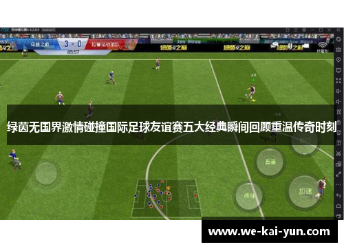绿茵无国界激情碰撞国际足球友谊赛五大经典瞬间回顾重温传奇时刻