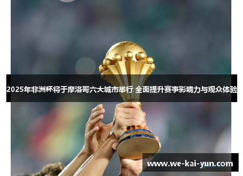 2025年非洲杯将于摩洛哥六大城市举行 全面提升赛事影响力与观众体验 2025年非洲杯将于摩洛哥六大城市举行 全面提升赛事影响力与观众体验