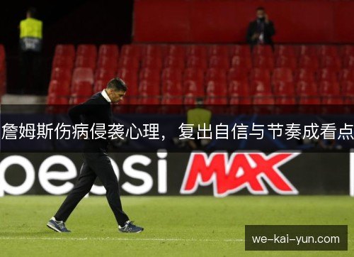 詹姆斯伤病侵袭心理,复出自信与节奏成看点 詹姆斯伤病侵袭心理,复出自信与节奏成看点