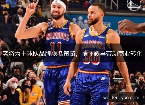 老将为主球队品牌联名策略，情怀叙事带动商业转化