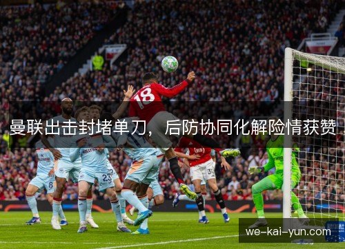 曼联出击封堵单刀，后防协同化解险情获赞