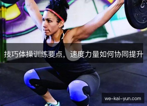 技巧体操训练要点,速度力量如何协同提升 技巧体操训练要点,速度力量如何协同提升