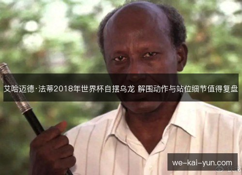 艾哈迈德·法蒂2018年世界杯自摆乌龙 解围动作与站位细节值得复盘 艾哈迈德·法蒂2018年世界杯自摆乌龙 解围动作与站位细节值得复盘